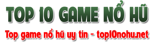 Top 10 Game Nổ Hũ Uy Tín